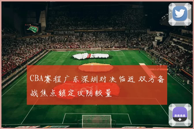 CBA赛程广东深圳对决临近 双方备战焦点锁定攻防较量