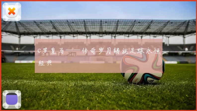 c罗皇马——传奇岁月铸就足球永恒经典