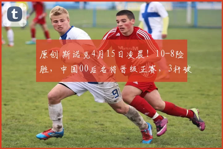 原创 斯诺克4月15日凌晨！10-8险胜，中国00后名将晋级正赛，3杆破百5杆50+