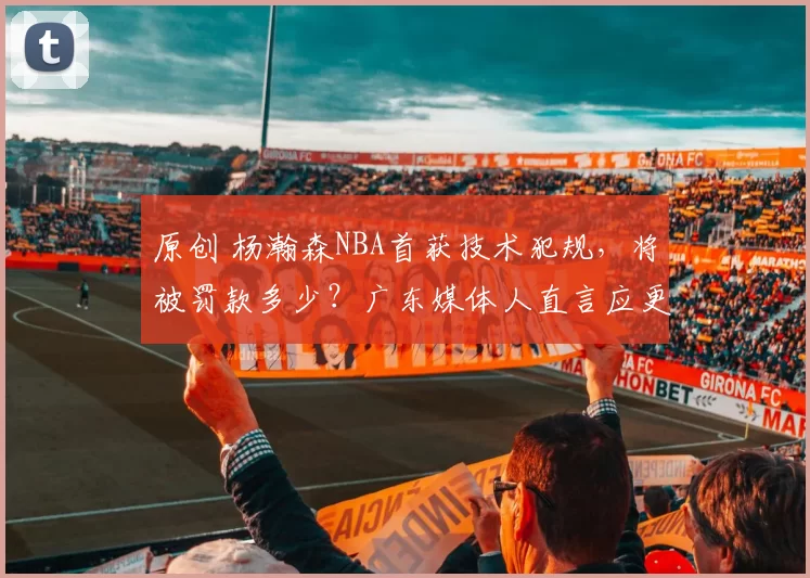 原创 杨瀚森NBA首获技术犯规,将被罚款多少?广东媒体人直言应更强硬回击