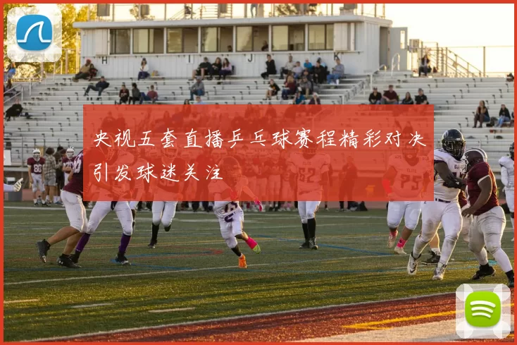 央视五套直播乒乓球赛程精彩对决引发球迷关注