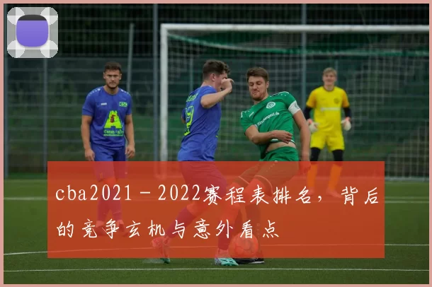 cba2021 - 2022赛程表排名，背后的竞争玄机与意外看点