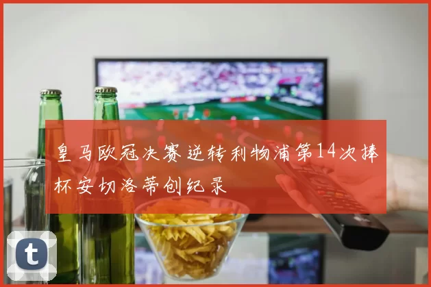 皇马欧冠决赛逆转利物浦第14次捧杯安切洛蒂创纪录