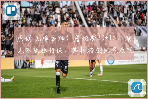 原创 无缘逆转!詹姆斯30+15,湖人不敌独行侠,弗拉格创纪录表现