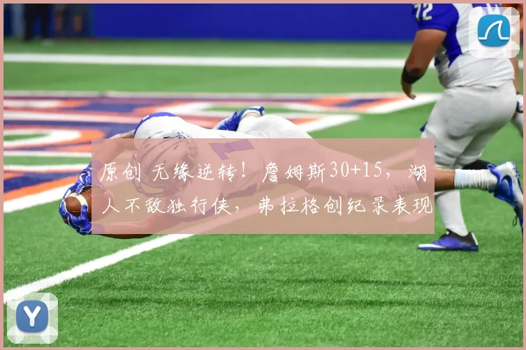 原创 无缘逆转！詹姆斯30+15，湖人不敌独行侠，弗拉格创纪录表现