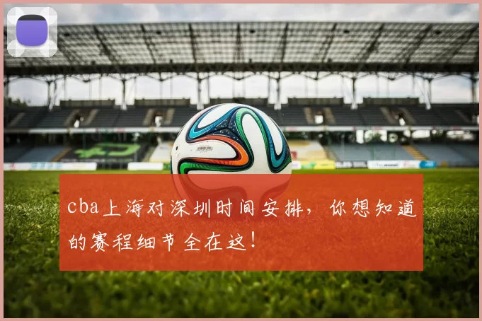 cba上海对深圳时间安排，你想知道的赛程细节全在这！