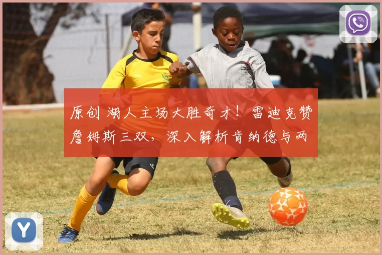 原创 湖人主场大胜奇才!雷迪克赞詹姆斯三双,深入解析肯纳德与两内线战术应用