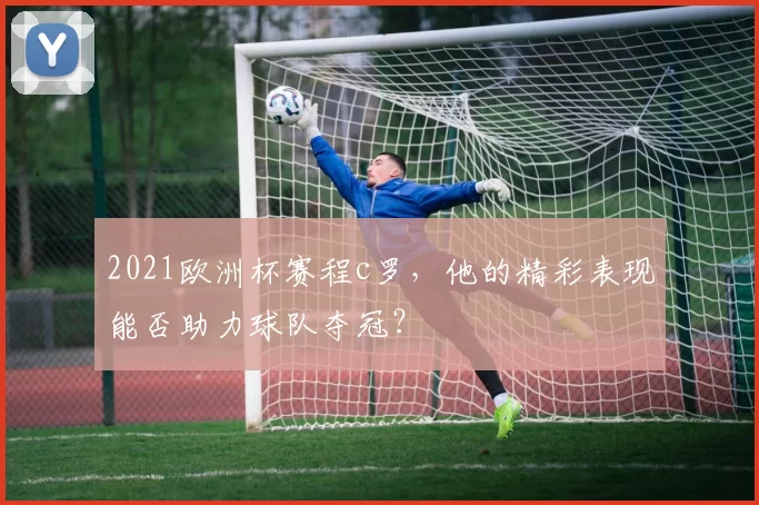 2021欧洲杯赛程c罗，他的精彩表现能否助力球队夺冠？
