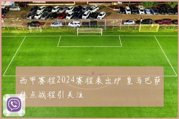 西甲赛程2024赛程表出炉 皇马巴萨焦点战程引关注