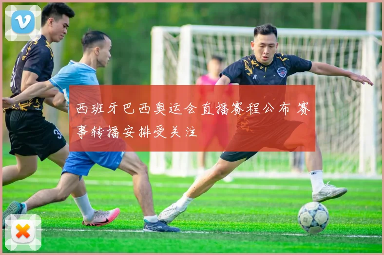 西班牙巴西奥运会直播赛程公布 赛事转播安排受关注