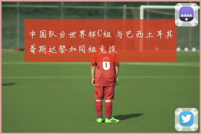 中国队分世界杯C组 与巴西土耳其哥斯达黎加同组竞技