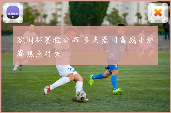 欧洲杯赛程公布 多支豪门备战小组赛焦点对决