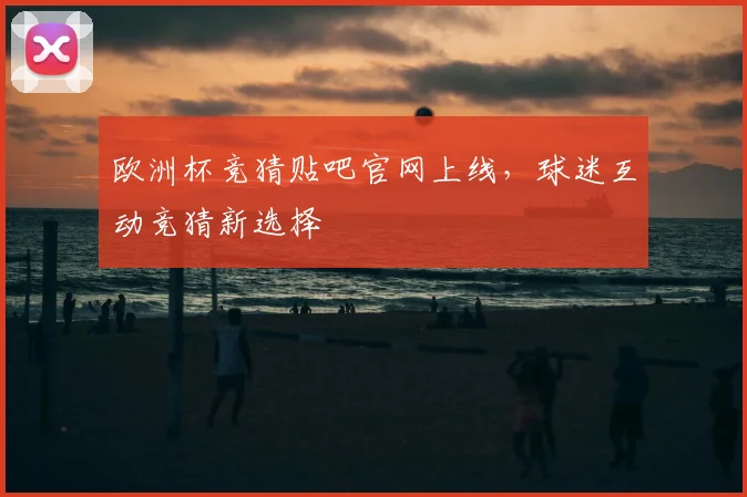 欧洲杯竞猜贴吧官网上线，球迷互动竞猜新选择