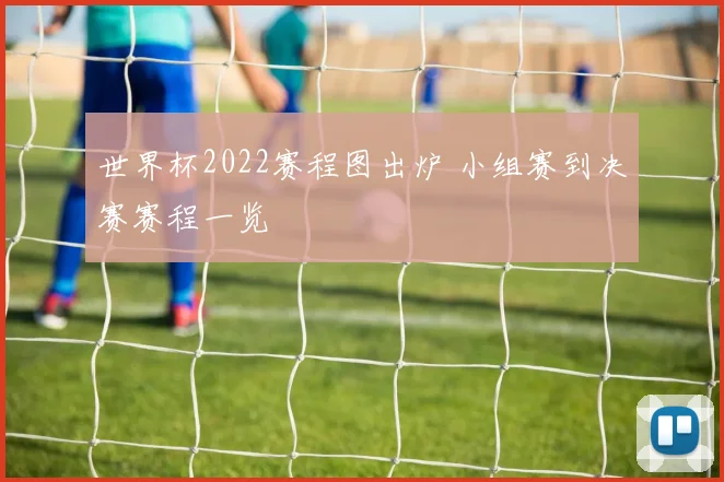 世界杯2022赛程图出炉 小组赛到决赛赛程一览