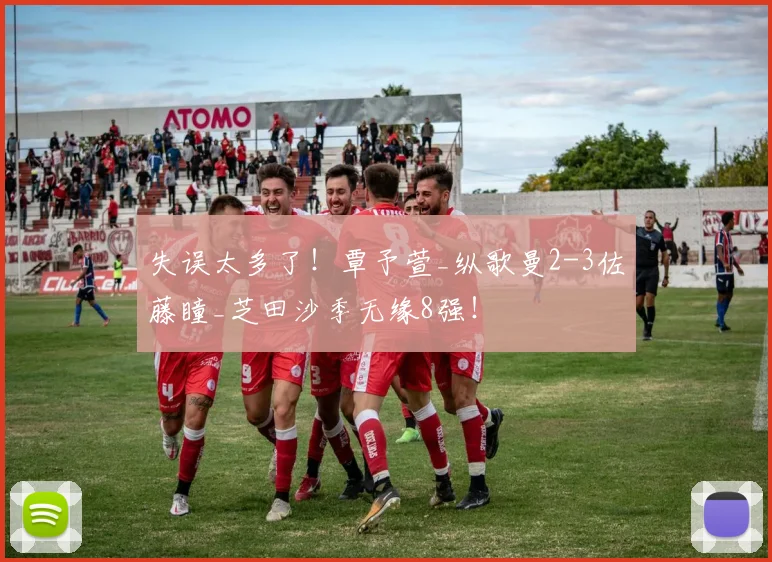 失误太多了！覃予萱_纵歌曼2-3佐藤瞳_芝田沙季无缘8强！