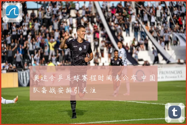 奥运会乒乓球赛程时间表公布 中国队备战安排引关注