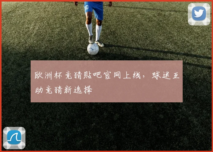欧洲杯竞猜贴吧官网上线，球迷互动竞猜新选择