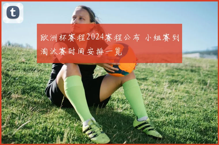 欧洲杯赛程2024赛程公布 小组赛到淘汰赛时间安排一览