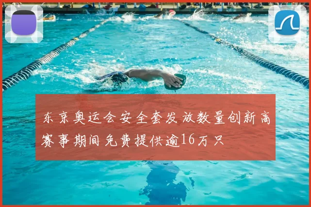 东京奥运会安全套发放数量创新高赛事期间免费提供逾16万只
