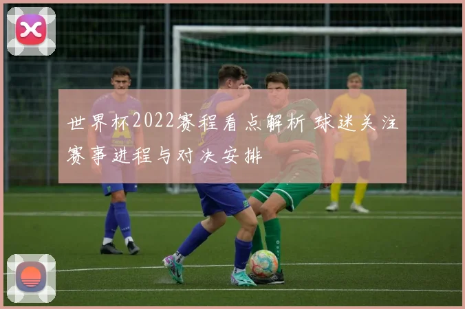 世界杯2022赛程看点解析 球迷关注赛事进程与对决安排