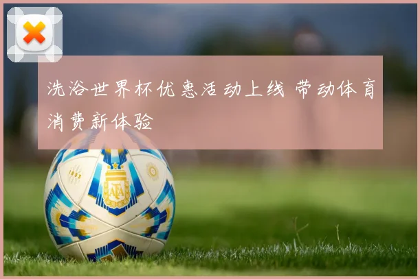 洗浴世界杯优惠活动上线 带动体育消费新体验