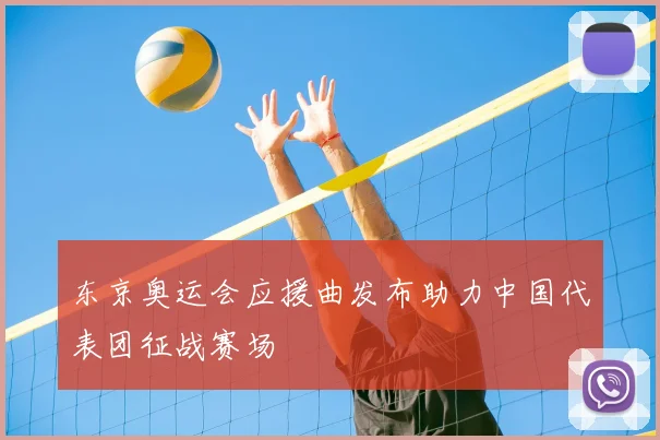 东京奥运会应援曲发布助力中国代表团征战赛场