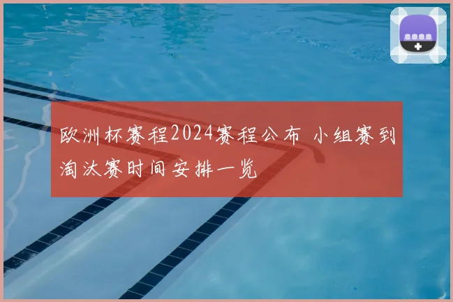 欧洲杯赛程2024赛程公布 小组赛到淘汰赛时间安排一览