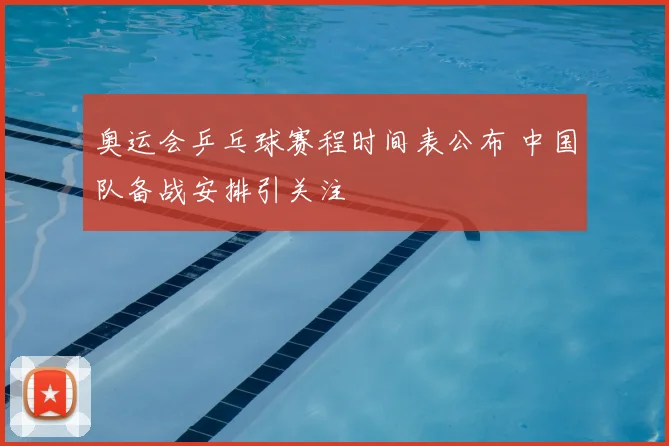 奥运会乒乓球赛程时间表公布 中国队备战安排引关注