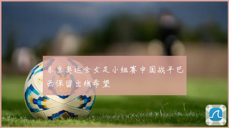 东京奥运会女足小组赛中国战平巴西保留出线希望