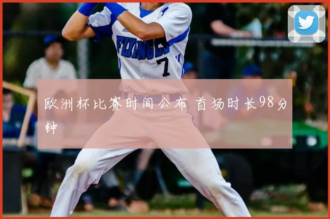 欧洲杯比赛时间公布 首场时长98分钟