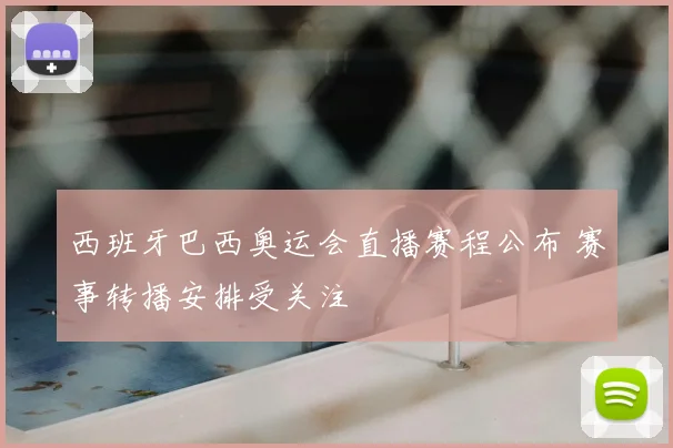 西班牙巴西奥运会直播赛程公布 赛事转播安排受关注